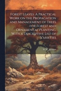 bokomslag Forest Leaves. A Practical Work on the Propagation and Management of Trees for Forest and Ornamental Planting. With a Descriptive List of Varieties