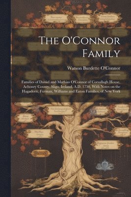 bokomslag The O'Connor Family; Families of Daniel and Mathias O'Connor of Corsallagh House, Achonry County, Sligo, Ireland, A.D. 1750, With Notes on the Hagadorn, Furman, Williams and Eaton Families, of New