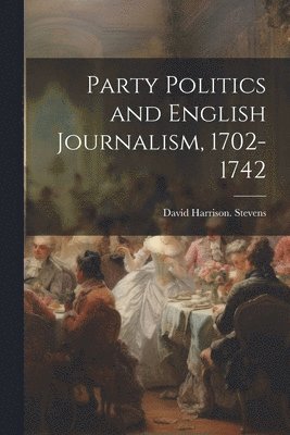 Party Politics and English Journalism, 1702-1742 1