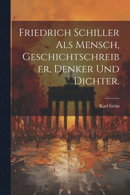 Friedrich Schiller als Mensch, Geschichtschreiber, Denker und Dichter. 1