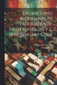 bokomslag Decrees and Judgments in Federal Anti-Trust Cases, July 2, 1890-January 1, 1918