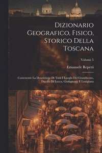 bokomslag Dizionario Geografico, Fisico, Storico Della Toscana: Contenente La Descrizione Di Tutti I Luoghi Del Granducato, Ducato Di Lucca, Garfagnana E Lunigi