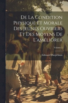 De La Condition Physique Et Morale Des Jeunes Ouvriers Et Des Moyens De L'amliorer; Volume 2 1