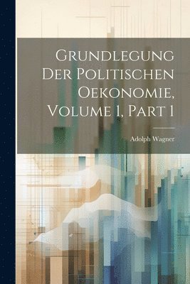 Adolph Wagner - Grundlegung Der Politischen Oekonomie, Volume 1, part 1, Häftad