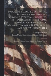 bokomslag Proceedings and Report of the Board of Army Officers, Convened by Special Orders No. 78, Headquarers of the Army, Adjutant General's Office, Washington, April 12, 1878, in the Case of Fitz-John Porter