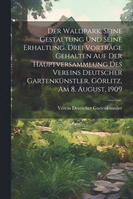 bokomslag Der Waldpark, seine Gestaltung und seine Erhaltung. Drei Vortrge gehalten auf der Hauptversammlung des Vereins Deutscher Gartenknstler, Grlitz, am 8. August, 1909