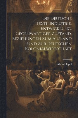 bokomslag Die deutsche textilindustrie. Entwicklung. Gegenwrtiger zustand. Beziehungen zum ausland und zur deutschen kolonialwirtschaft