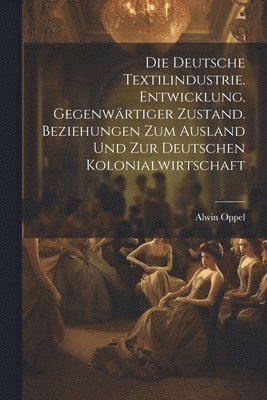 deutsche textilindustrie. Entwicklung. Gegenwärtiger zustand. Beziehungen zum ausland und zur deutschen kolonialwirtschaft