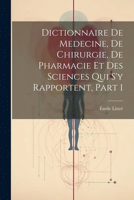 Dictionnaire De Medecine, De Chirurgie, De Pharmacie Et Des Sciences Qui S'y Rapportent, Part 1 1