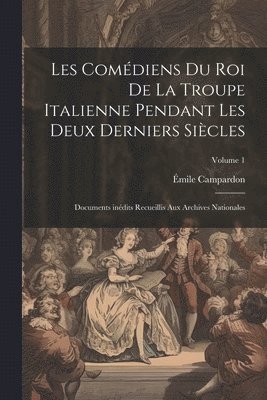 Les Comdiens du roi de la troupe italienne pendant les deux derniers sicles; documents indits recueillis aux archives nationales; Volume 1 1