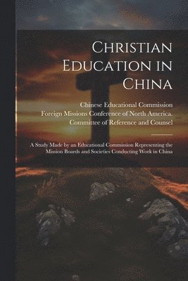 Foreign Missions Conference of North, Chinese Educational Commission - Christian Education in China; a Study Made by an Educational Commission Representing the Mission Boards and Societies Conducting Work in China, Häftad