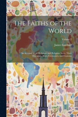 James Gardner - Faiths of the World; an Account of all Religions and Religious Sects, Their Doctrines, Rites, Cermonies, and Customs; Volume 2, Häftad