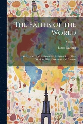 The Faiths of the World; an Account of all Religions and Religious Sects, Their Doctrines, Rites, Cermonies, and Customs; Volume 2 1