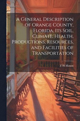 A General Description of Orange County, Florida, its Soil, Climate, Health, Productions, Resources, and Facilities of Transportation 1