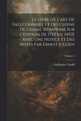livre de l'art de faulconnerie et des chiens de chasse. Réimprimé sur l'édition de 1792 [i.e. 1492] avec une notice et des notes par Ernest Jullien; Volume 2 1