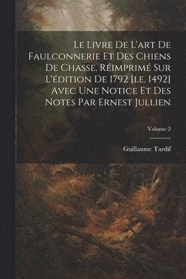 Le livre de l'art de faulconnerie et des chiens de chasse. Rimprim sur l'dition de 1792 [i.e. 1492] avec une notice et des notes par Ernest Jullien; Volume 2 1