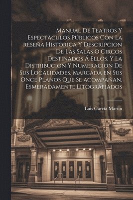 Manual de teatros y espectculos pblicos con la resea historica y descripcion de las salas o circos destinados  ellos, y la distribucion y numeracion de sus localidades, marcada en sus once 1