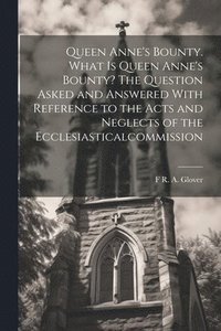 bokomslag Queen Anne's Bounty. What is Queen Anne's Bounty? The Question Asked and Answered With Reference to the Acts and Neglects of the Ecclesiasticalcommission