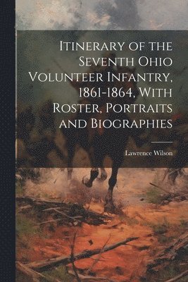 Itinerary of the Seventh Ohio Volunteer Infantry, 1861-1864, With Roster, Portraits and Biographies