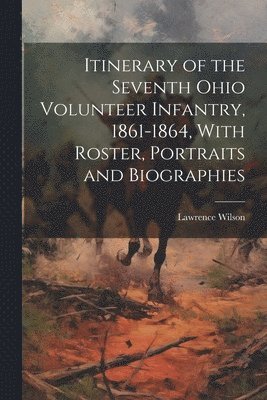 Itinerary of the Seventh Ohio Volunteer Infantry, 1861-1864, With Roster, Portraits and Biographies 1