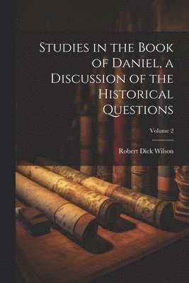 Robert Dick Wilson - Studies in the Book of Daniel, a Discussion of the Historical Questions; Volume 2, Häftad