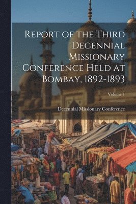 Report of the Third Decennial Missionary Conference Held at Bombay, 1892-1893; Volume 1, Häftad