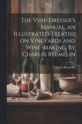 bokomslag Vine-dresser's Manual, an Illustrated Treatise on Vineyards and Wine-making. By Charles Reemelin