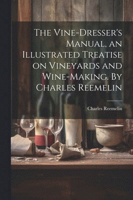 The Vine-dresser's Manual, an Illustrated Treatise on Vineyards and Wine-making. By Charles Reemelin 1