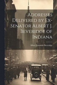 bokomslag Addresses Delivered by Ex-Senator Albert J. Beveridge of Indiana