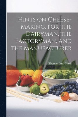 Hints on Cheese-making, for the Dairyman, the Factoryman, and the Manufacturer 1