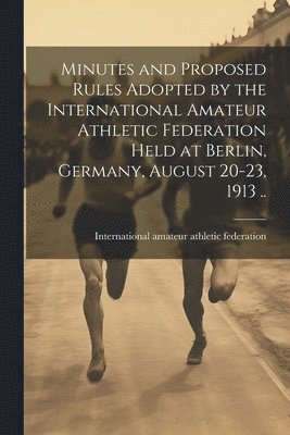 Minutes and Proposed Rules Adopted by the International Amateur Athletic Federation Held at Berlin, Germany, August 20-23, 1913 .. 1