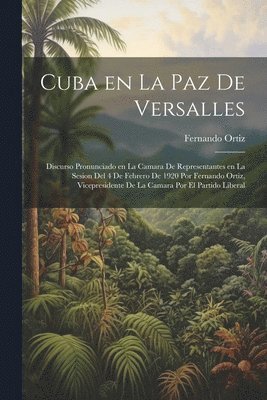 bokomslag Cuba en la paz de Versalles; discurso pronunciado en la Camara de representantes en la sesion del 4 de febrero de 1920 por Fernando Ortiz, vicepresidente de la Camara por el Partido liberal