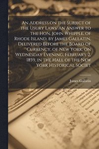bokomslag An Address on the Subject of the Usury Laws. An Answer to the Hon. John Whipple, of Rhode Island, by James Gallatin, Delivered Before the Board of Currency, of New York, on Wednesday Evening,