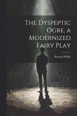 bokomslag The Dyspeptic Ogre, a Modernized Fairy Play