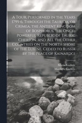 bokomslag A Tour, Performed in the Years 1795-6, Through the Taurida, or Crimea, the Antient Kingdom of Bosphorus, the Once-powerful Republic of Tauric Cherson, and all the Other Countries on the North Shore