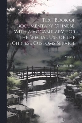 Friedrich Hirth - Text Book of Documentary Chinese, With a Vocabulary, for the Special use of the Chinese Customs Service; Volume 1, Häftad