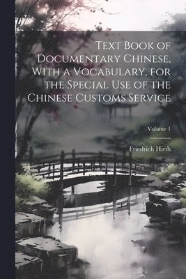 Text Book of Documentary Chinese, With a Vocabulary, for the Special use of the Chinese Customs Service; Volume 1 1