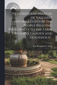 bokomslag The Homestead Manual of Valuable Information for the People Relating Principally to the Farm, Orchard, Garden and Household ..