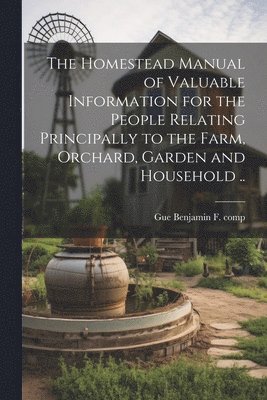 bokomslag Homestead Manual of Valuable Information for the People Relating Principally to the Farm, Orchard, Garden and Household ..