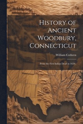 bokomslag History of Ancient Woodbury, Connecticut: From the First Indian Dead in 1659..