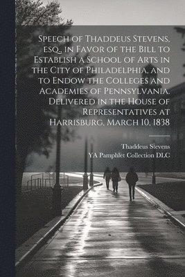 bokomslag Speech of Thaddeus Stevens, esq., in Favor of the Bill to Establish a School of Arts in the City of Philadelphia, and to Endow the Colleges and Academies of Pennsylvania. Delivered in the House of ...