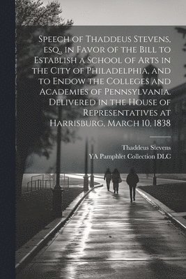 bokomslag Speech of Thaddeus Stevens, esq., in Favor of the Bill to Establish a School of Arts in the City of Philadelphia, and to Endow the Colleges and Academies of Pennsylvania. Delivered in the House of