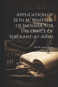 bokomslag Application of Seth M. Whitten, of Indiana, for the Office of Sergeant-at-arms