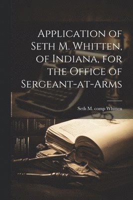 Application of Seth M. Whitten, of Indiana, for the Office of Sergeant-at-arms 1