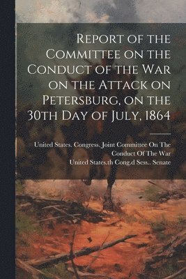 Report of the Committee on the Conduct of the War on the Attack on Petersburg, on the 30th day of July, 1864 1