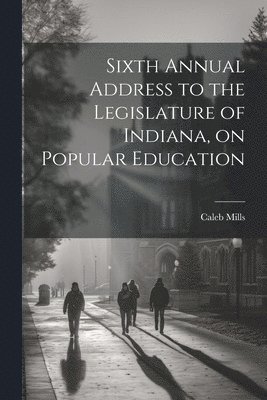Sixth Annual Address to the Legislature of Indiana, on Popular Education 1