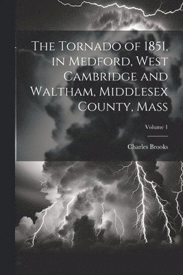 The Tornado of 1851, in Medford, West Cambridge and Waltham, Middlesex County, Mass; Volume 1 1