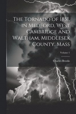 Charles Brooks - Tornado of 1851, in Medford, West Cambridge and Waltham, Middlesex County, Mass; Volume 1, Häftad