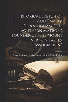 bokomslag Historical Sketch of Ann Pamela Cunningham, &quot;the Southern Matron,&quot; Founder of &quot;The Mount Vernon Ladies' Association.&quot;