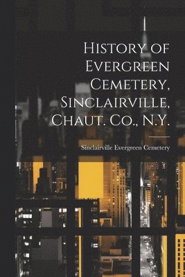 bokomslag History of Evergreen Cemetery, Sinclairville, Chaut. Co., N.Y.